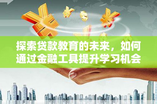 浔阳探索贷款教育的未来，如何通过金融工具提升学习机会