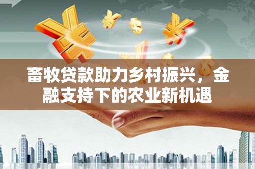 浔阳畜牧贷款助力乡村振兴，金融支持下的农业新机遇