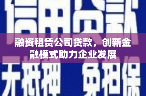 浔阳融资租赁公司贷款，创新金融模式助力企业发展
