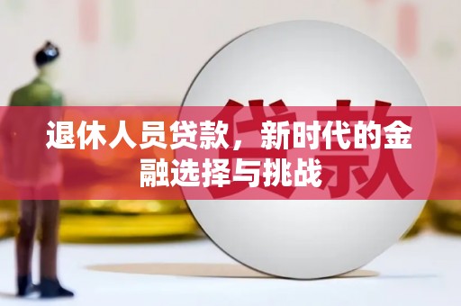 浔阳退休人员贷款，新时代的金融选择与挑战