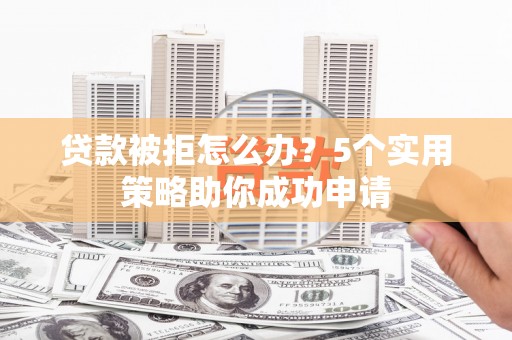 浔阳贷款被拒怎么办？5个实用策略助你成功申请