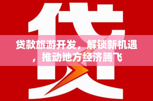 浔阳贷款旅游开发，解锁新机遇，推动地方经济腾飞