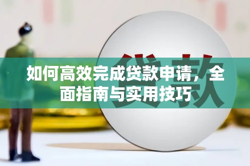 浔阳如何高效完成贷款申请，全面指南与实用技巧