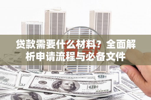 浔阳贷款需要什么材料？全面解析申请流程与必备文件