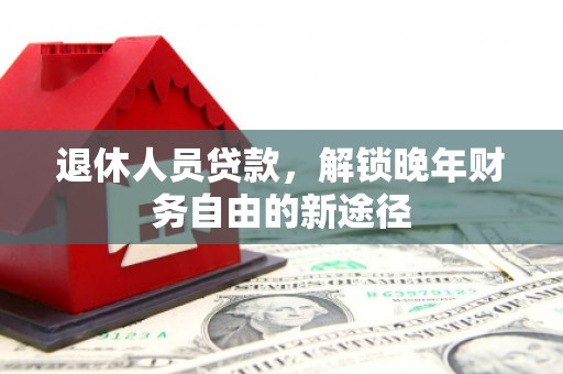 浔阳退休人员贷款，解锁晚年财务自由的新途径