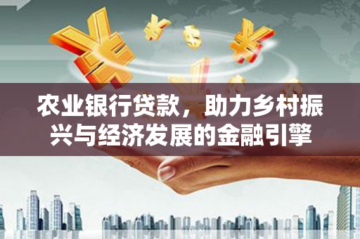 浔阳农业银行贷款，助力乡村振兴与经济发展的金融引擎