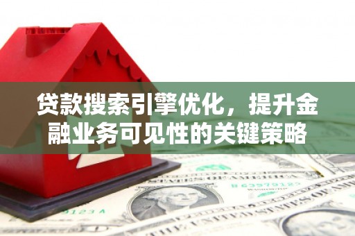 浔阳贷款搜索引擎优化，提升金融业务可见性的关键策略