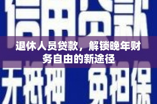 浔阳退休人员贷款，解锁晚年财务自由的新途径