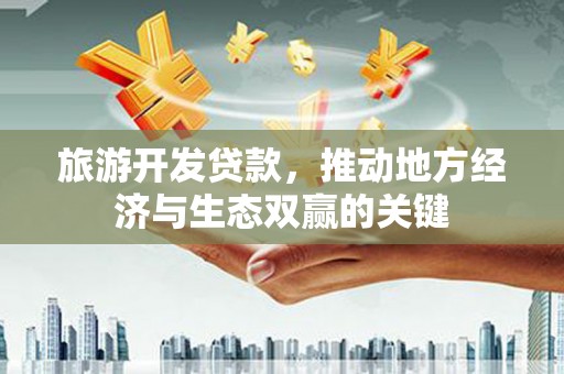浔阳旅游开发贷款，推动地方经济与生态双赢的关键