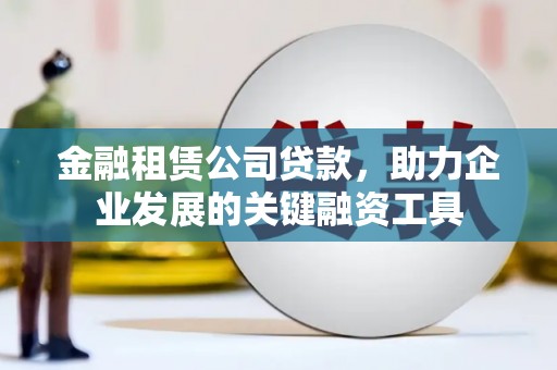 浔阳金融租赁公司贷款，助力企业发展的关键融资工具