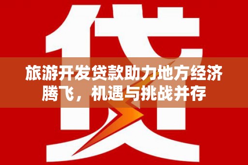 浔阳旅游开发贷款助力地方经济腾飞，机遇与挑战并存