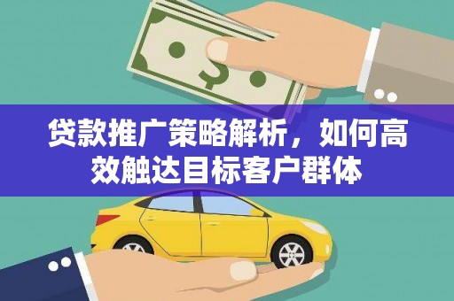 浔阳贷款推广策略解析，如何高效触达目标客户群体