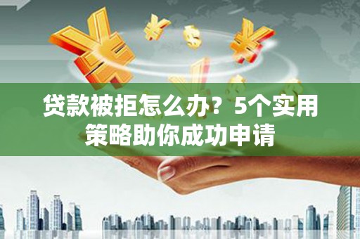 浔阳贷款被拒怎么办？5个实用策略助你成功申请