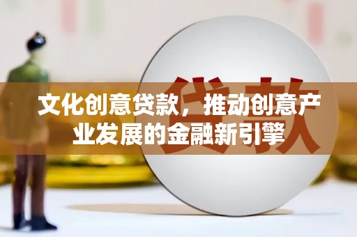 浔阳文化创意贷款，推动创意产业发展的金融新引擎