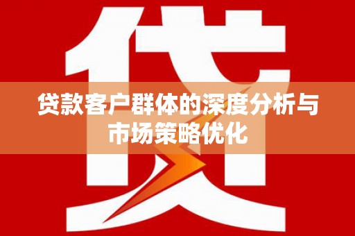 浔阳贷款客户群体的深度分析与市场策略优化