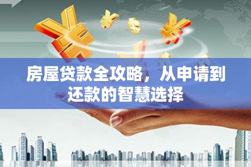 浔阳房屋贷款全攻略，从申请到还款的智慧选择
