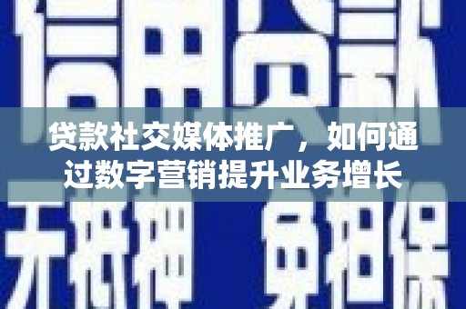 浔阳贷款社交媒体推广，如何通过数字营销提升业务增长