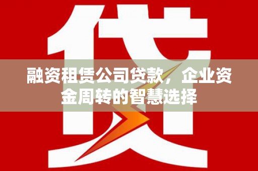 浔阳融资租赁公司贷款，企业资金周转的智慧选择