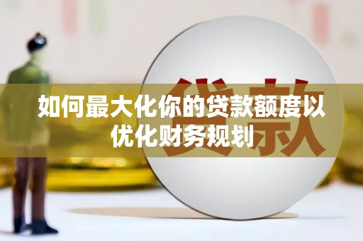 浔阳如何最大化你的贷款额度以优化财务规划