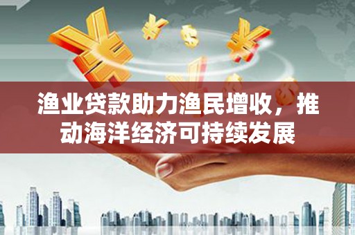 浔阳渔业贷款助力渔民增收，推动海洋经济可持续发展