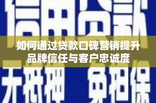 浔阳如何通过贷款口碑营销提升品牌信任与客户忠诚度