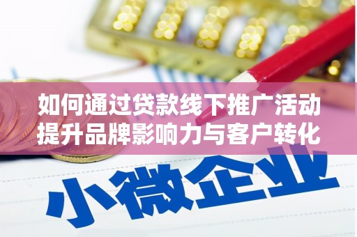 浔阳如何通过贷款线下推广活动提升品牌影响力与客户转化率