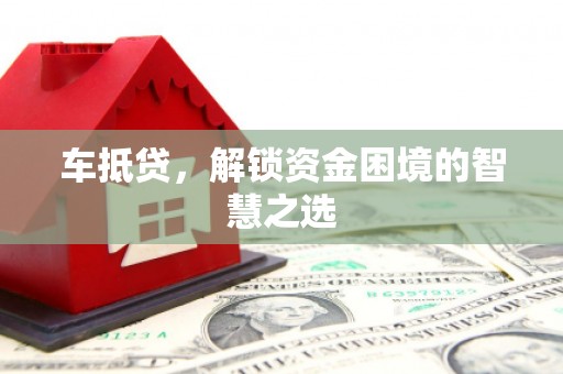 浔阳车抵贷，解锁资金困境的智慧之选