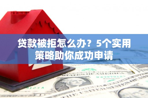 浔阳贷款被拒怎么办？5个实用策略助你成功申请