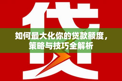 浔阳如何最大化你的贷款额度，策略与技巧全解析