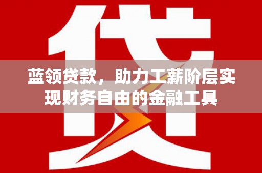浔阳蓝领贷款，助力工薪阶层实现财务自由的金融工具