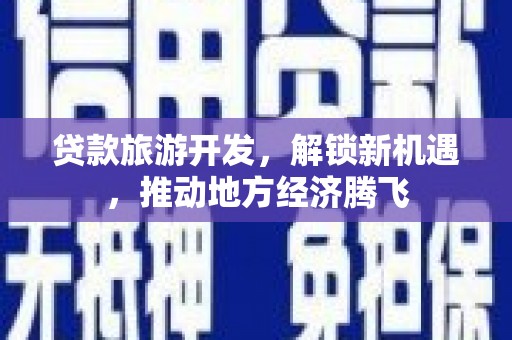 浔阳贷款旅游开发，解锁新机遇，推动地方经济腾飞