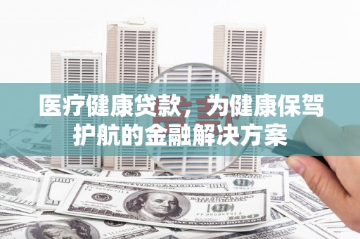 浔阳医疗健康贷款，为健康保驾护航的金融解决方案
