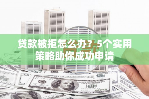 浔阳贷款被拒怎么办？5个实用策略助你成功申请