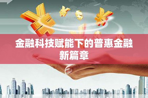 浔阳金融科技赋能下的普惠金融新篇章 浔阳金融科技赋能下的普惠金融新篇章