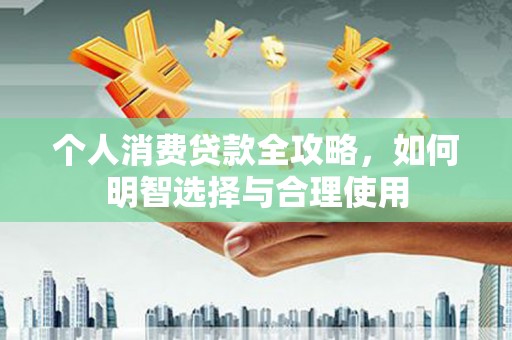 浔阳个人消费贷款全攻略，如何明智选择与合理使用