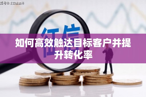 浔阳如何高效触达目标客户并提升转化率