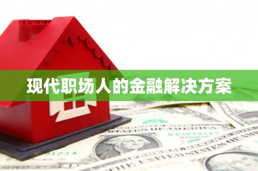 浔阳现代职场人的金融解决方案