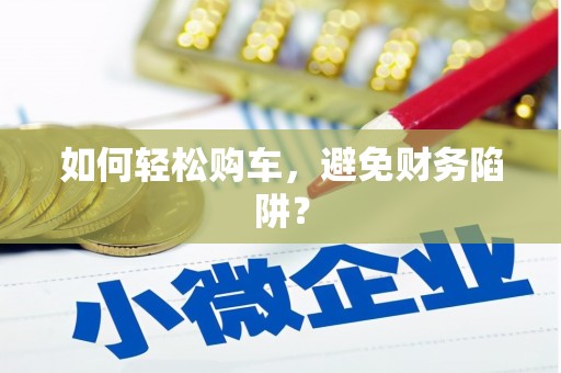浔阳如何轻松购车，避免财务陷阱？