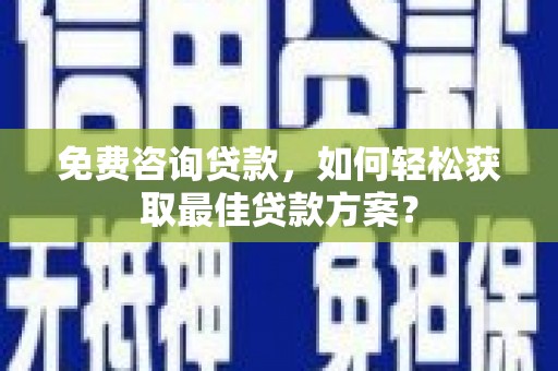 浔阳免费咨询贷款，如何轻松获取最佳贷款方案？