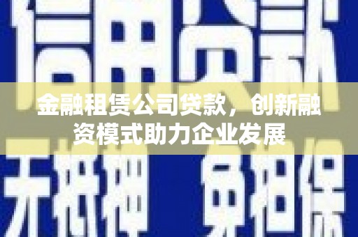 浔阳金融租赁公司贷款，创新融资模式助力企业发展