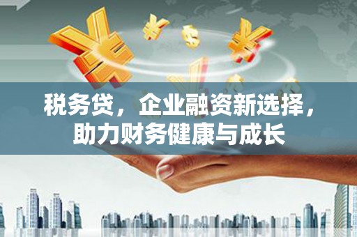 浔阳税务贷，企业融资新选择，助力财务健康与成长