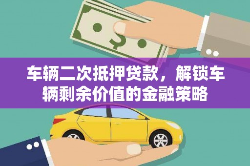 浔阳车辆二次抵押贷款，解锁车辆剩余价值的金融策略